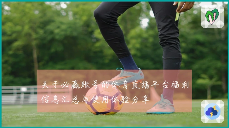 关于必赢账号的体育直播平台福利信息汇总与使用体验分享