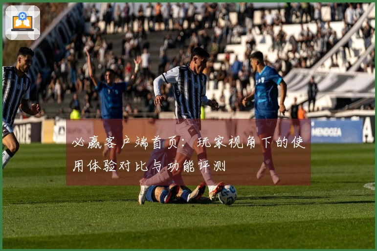 必赢客户端首页：玩家视角下的使用体验对比与功能评测