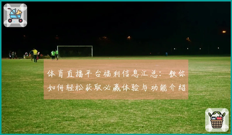 体育直播平台福利信息汇总：教你如何轻松获取必赢体验与功能介绍