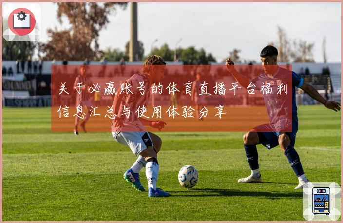 关于必赢账号的体育直播平台福利信息汇总与使用体验分享