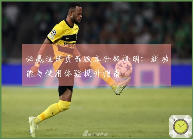 必赢注册页面版本升级说明：新功能与使用体验提升指南