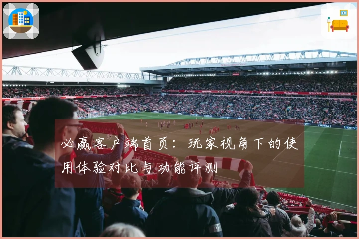 必赢客户端首页：玩家视角下的使用体验对比与功能评测