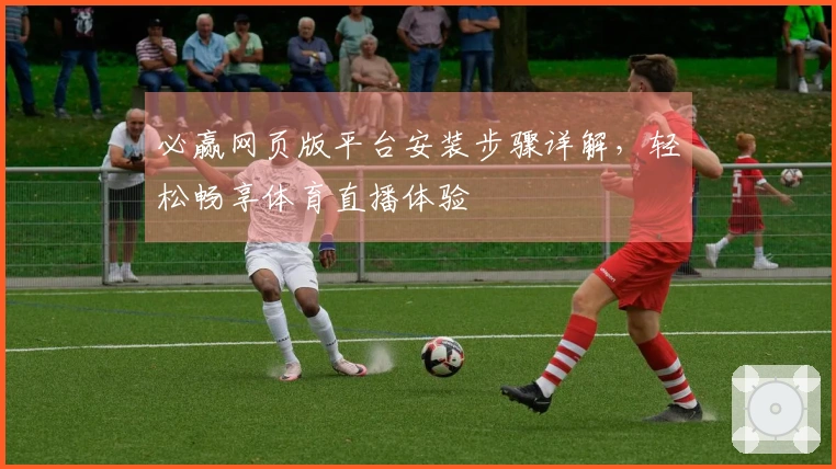 必赢网页版平台安装步骤详解，轻松畅享体育直播体验