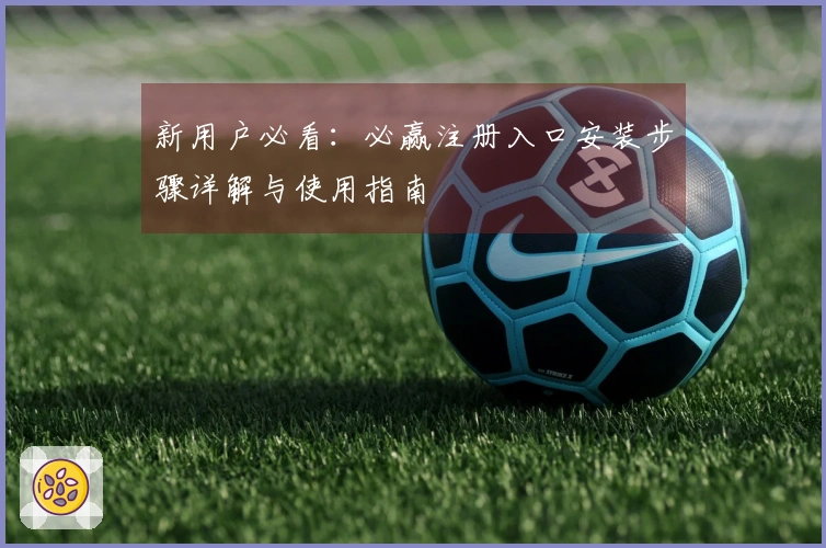 新用户必看：必赢注册入口安装步骤详解与使用指南