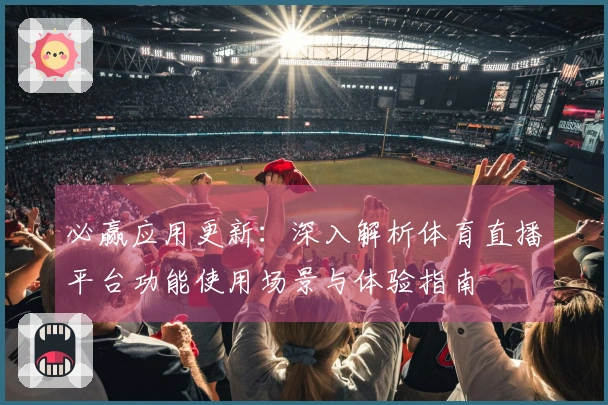 必赢应用更新：深入解析体育直播平台功能使用场景与体验指南