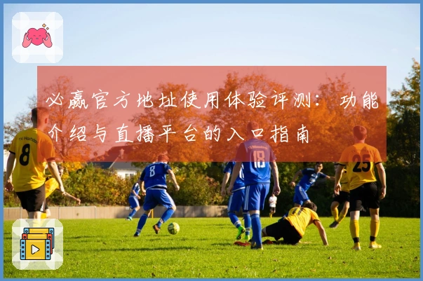 必赢官方地址使用体验评测：功能介绍与直播平台的入口指南