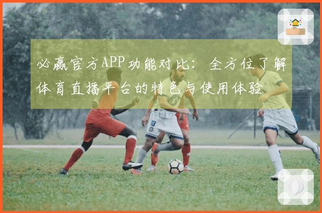 必赢官方APP功能对比：全方位了解体育直播平台的特色与使用体验