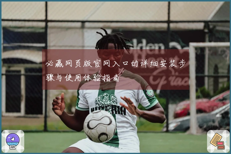 必赢网页版官网入口的详细安装步骤与使用体验指南
