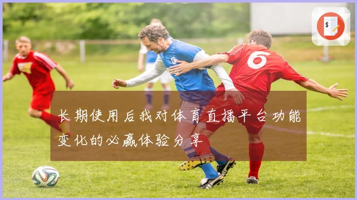 长期使用后我对体育直播平台功能变化的必赢体验分享