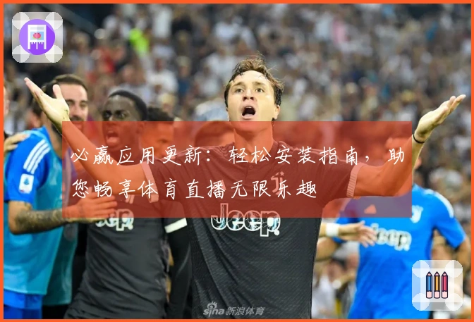 必赢应用更新：轻松安装指南，助您畅享体育直播无限乐趣