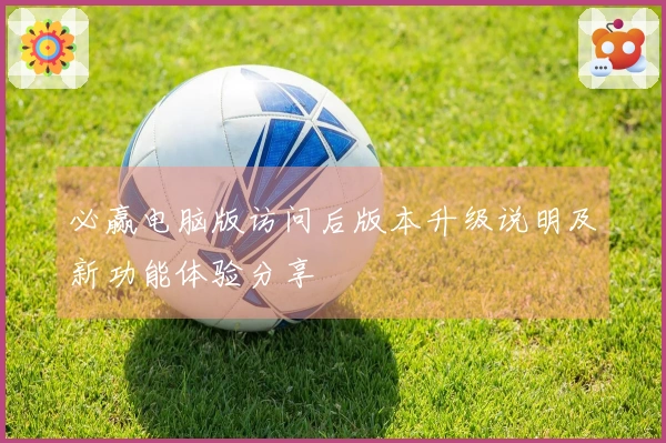 必赢电脑版访问后版本升级说明及新功能体验分享