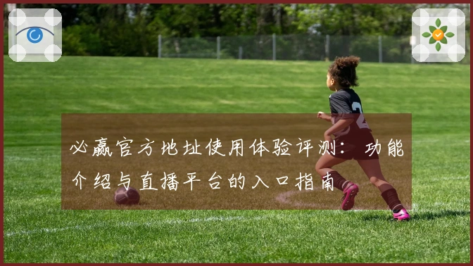 必赢官方地址使用体验评测：功能介绍与直播平台的入口指南