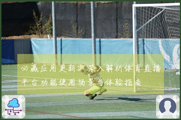 必赢应用更新：深入解析体育直播平台功能使用场景与体验指南