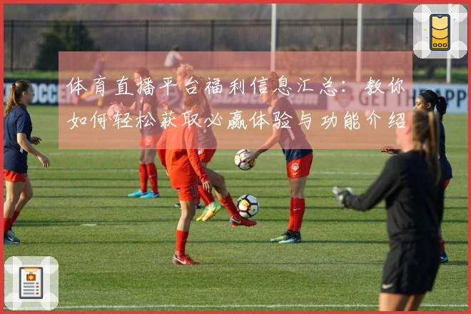 体育直播平台福利信息汇总：教你如何轻松获取必赢体验与功能介绍