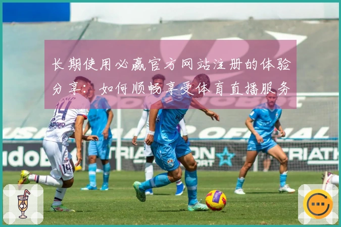 长期使用必赢官方网站注册的体验分享：如何顺畅享受体育直播服务