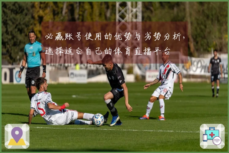 必赢账号使用的优势与劣势分析，选择适合自己的体育直播平台