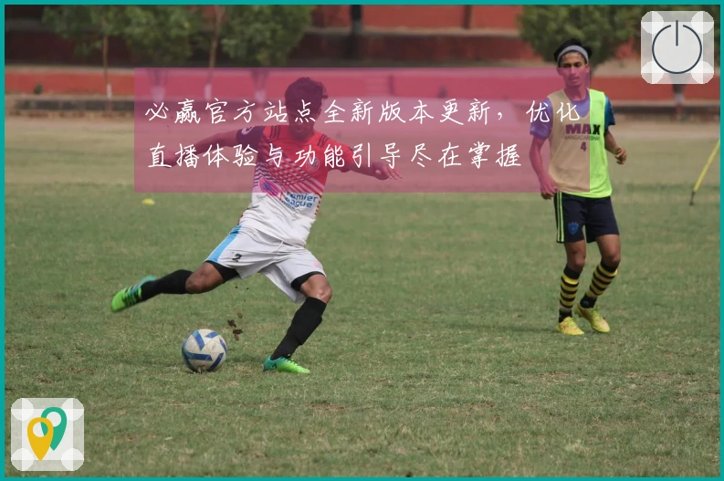 必赢官方站点全新版本更新，优化直播体验与功能引导尽在掌握