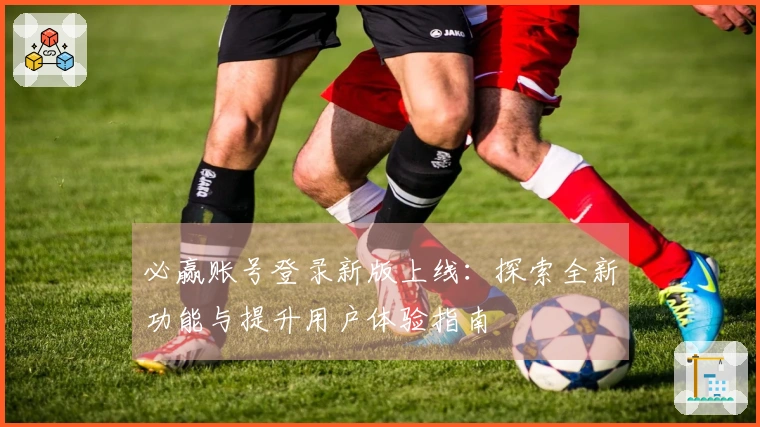 必赢账号登录新版上线：探索全新功能与提升用户体验指南