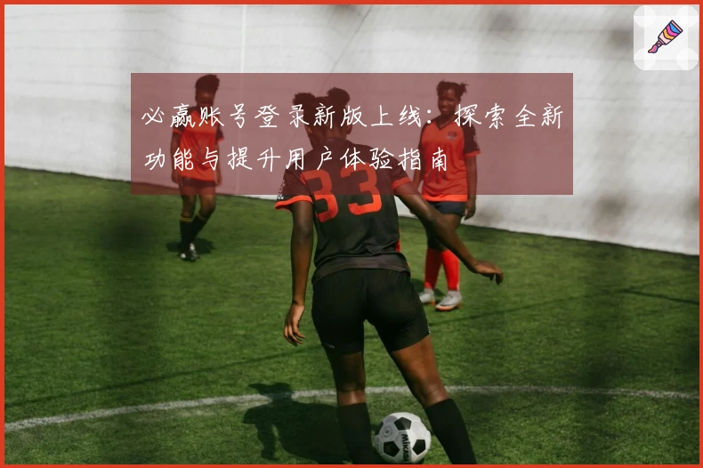 必赢账号登录新版上线:探索全新功能与提升用户体验指南