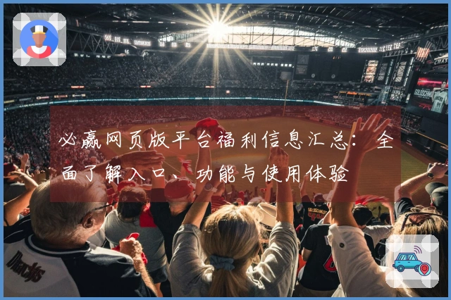 必赢网页版平台福利信息汇总：全面了解入口、功能与使用体验
