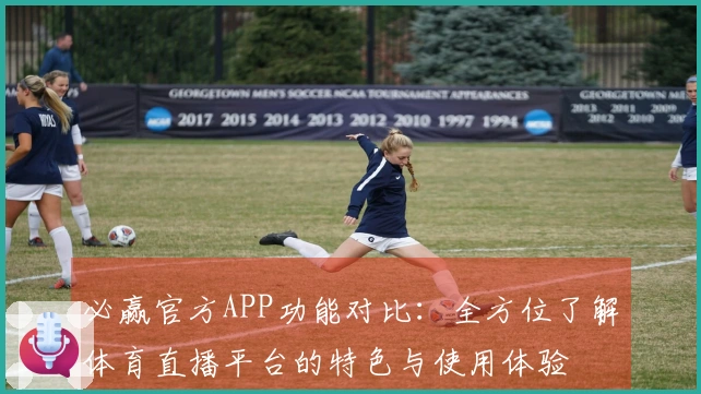 必赢官方APP功能对比：全方位了解体育直播平台的特色与使用体验